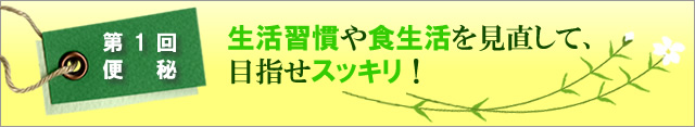 第1回 便秘 生活習慣や食生活を見直して、目指せスッキリ!