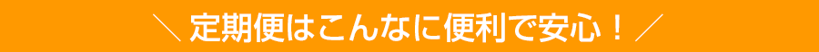 定期便はこんなに便利で安心！