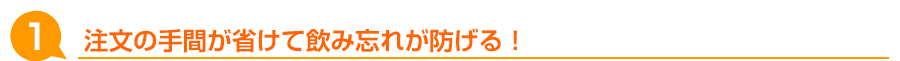 注文の手間が省けて飲み忘れが防げる