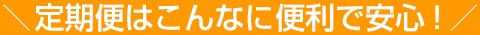 定期便はこんなに便利で安心！