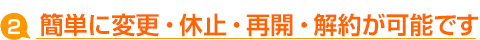 簡単に変更・休止・再開・解約が可能です